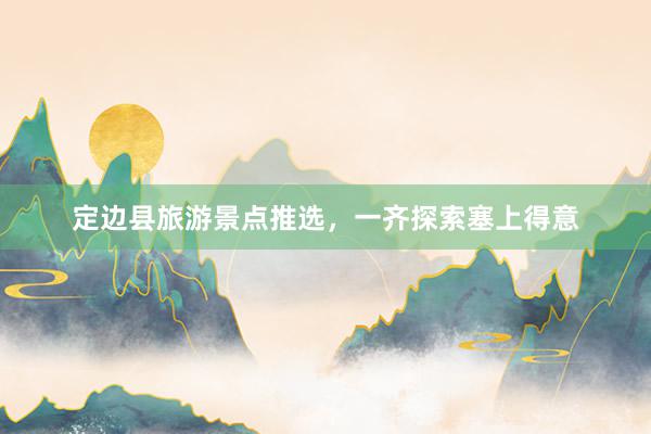 定边县旅游景点推选，一齐探索塞上得意