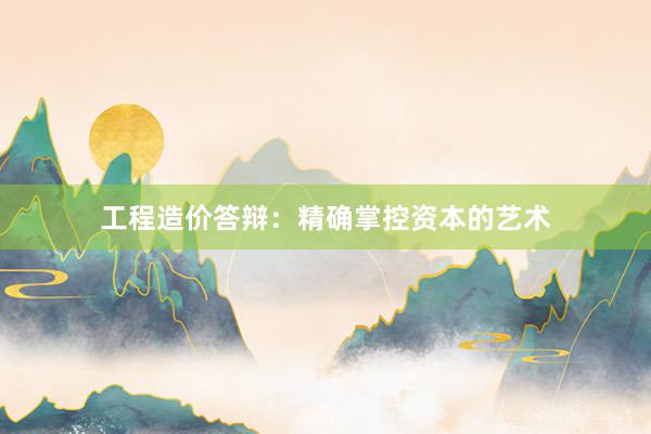 工程造价答辩：精确掌控资本的艺术