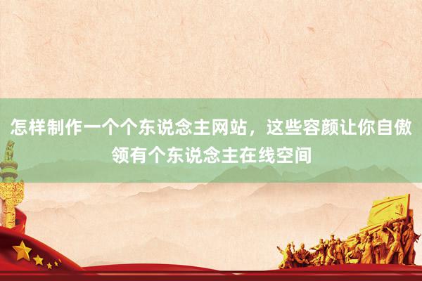 怎样制作一个个东说念主网站，这些容颜让你自傲领有个东说念主在线空间